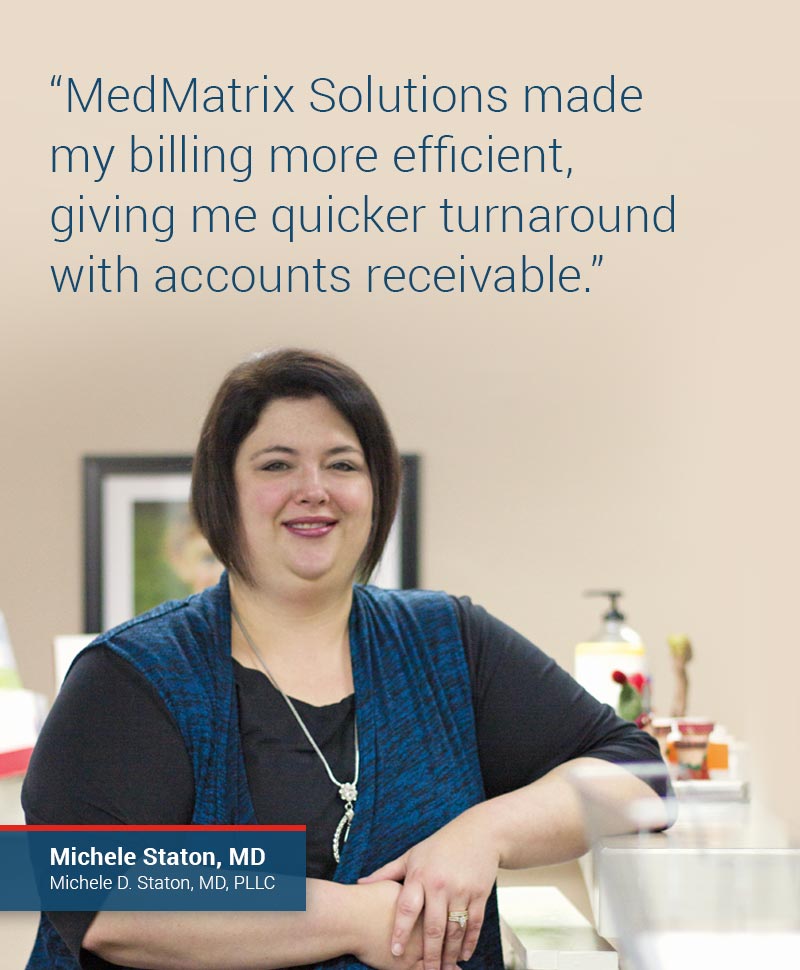 MedMatrix Solutions made my billing more efficient, giving me quicker turnaround with accounts receivable. Michele Staton, MD