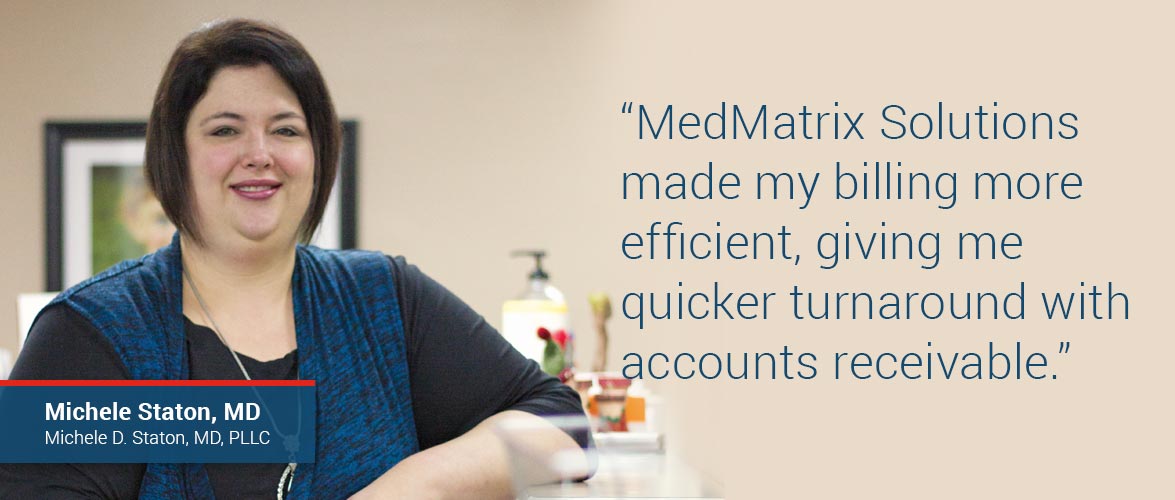 MedMatrix Solutions made my billing more efficient, giving me quicker turnaround with accounts receivable. Michele Staton, MD